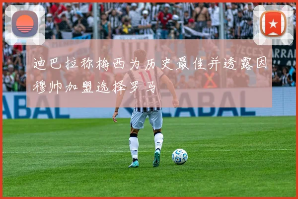迪巴拉称梅西为历史最佳并透露因穆帅加盟选择罗马