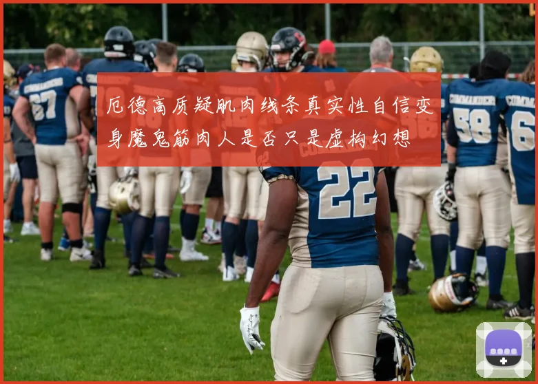 厄德高质疑肌肉线条真实性自信变身魔鬼筋肉人是否只是虚构幻想