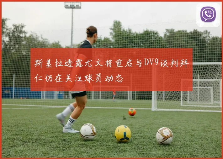 斯基拉透露尤文将重启与DV9谈判拜仁仍在关注球员动态