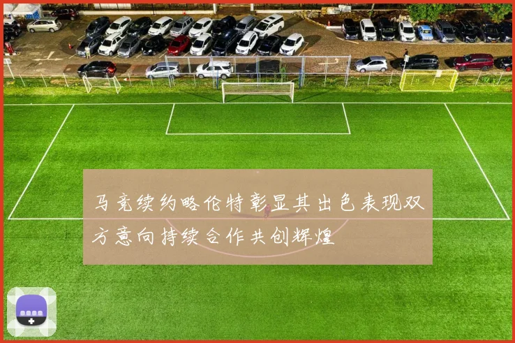马竞续约略伦特彰显其出色表现双方意向持续合作共创辉煌