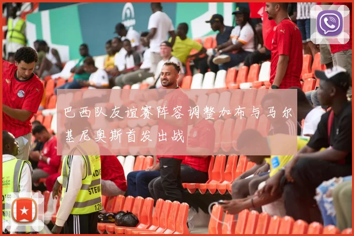 巴西队友谊赛阵容调整加布与马尔基尼奥斯首发出战