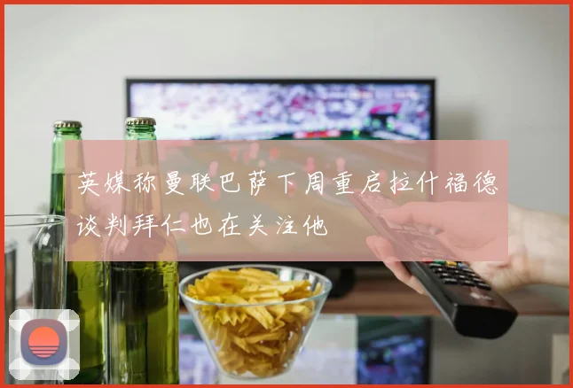 英媒称曼联巴萨下周重启拉什福德谈判拜仁也在关注他
