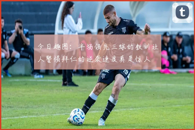今日趣图：半场领先三球的教训让人警惕拜仁的逆袭速度真是惊人