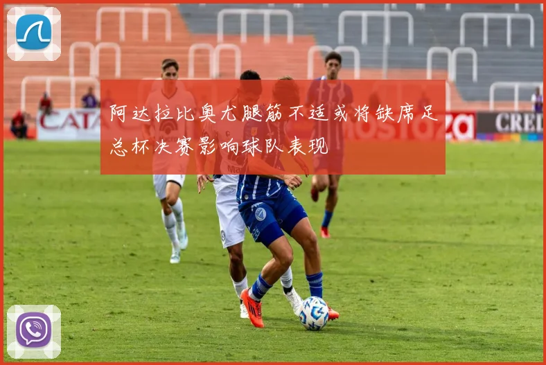 阿达拉比奥尤腿筋不适或将缺席足总杯决赛影响球队表现