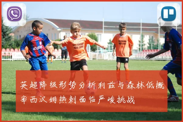 英超降级形势分析利兹与森林低概率西汉姆热刺面临严峻挑战