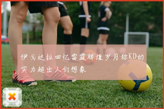 伊戈达拉回忆雷霆辉煌岁月称KD的实力超出人们想象