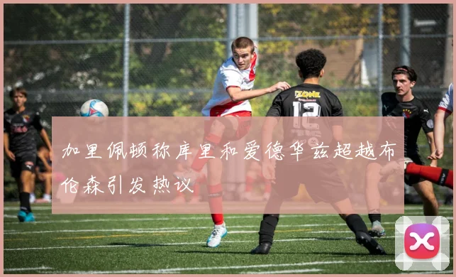 加里佩顿称库里和爱德华兹超越布伦森引发热议