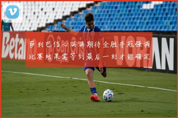 萨利巴信心满满期待全胜夺冠强调比赛结果需等到最后一刻才能确定