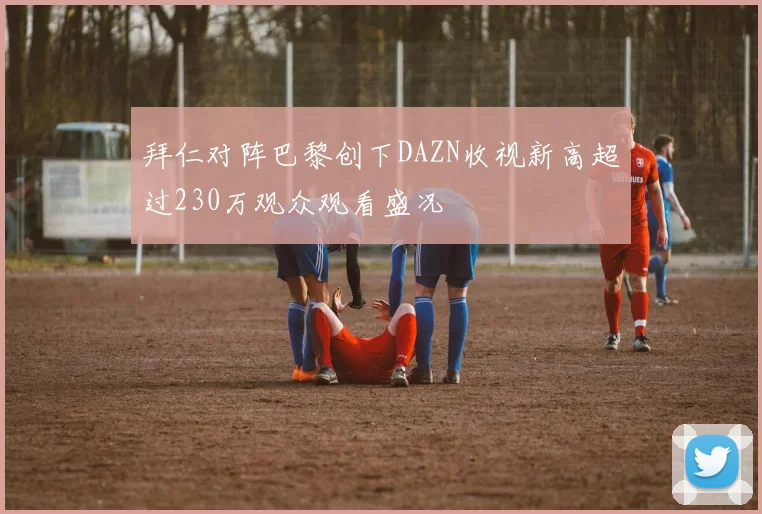 拜仁对阵巴黎创下DAZN收视新高超过230万观众观看盛况
