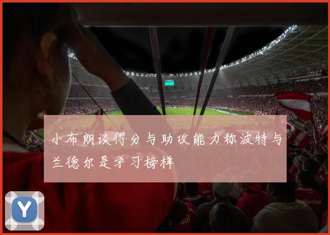 小布朗谈得分与助攻能力称波特与兰德尔是学习榜样