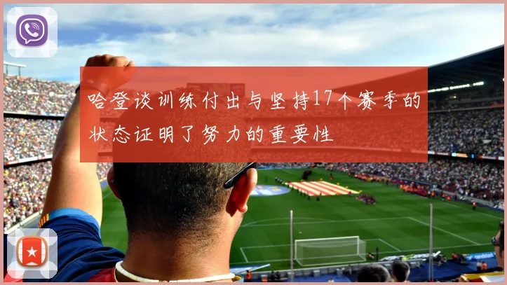 哈登谈训练付出与坚持17个赛季的状态证明了努力的重要性