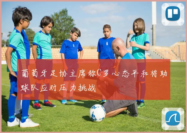 葡萄牙足协主席称C罗心态平和将助球队应对压力挑战