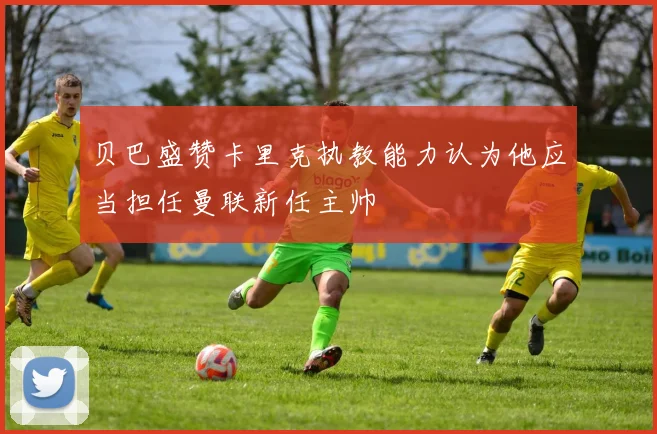 贝巴盛赞卡里克执教能力认为他应当担任曼联新任主帅