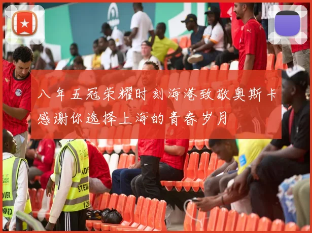 八年五冠荣耀时刻海港致敬奥斯卡感谢你选择上海的青春岁月