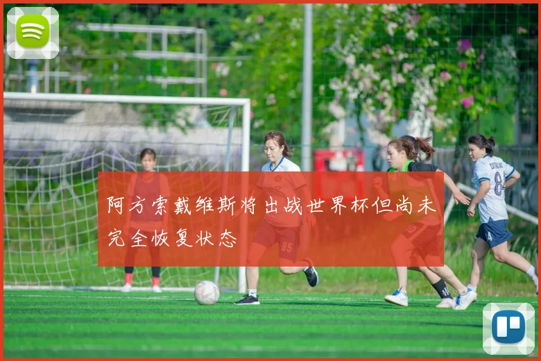 阿方索戴维斯将出战世界杯但尚未完全恢复状态