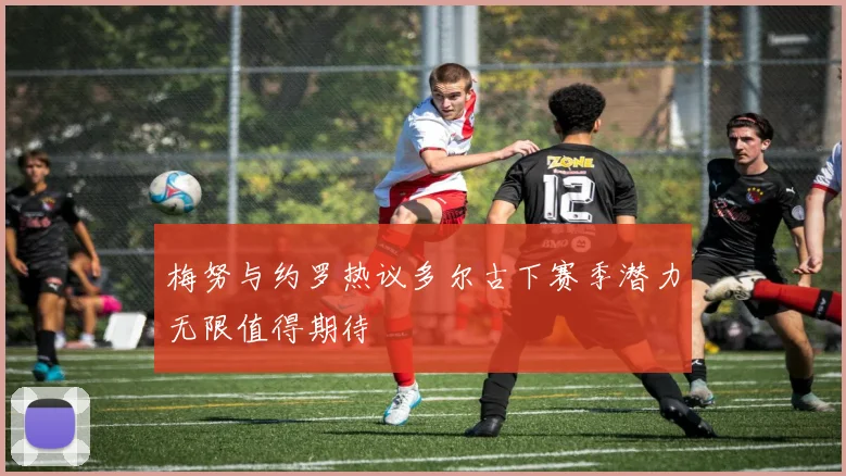 梅努与约罗热议多尔古下赛季潜力无限值得期待