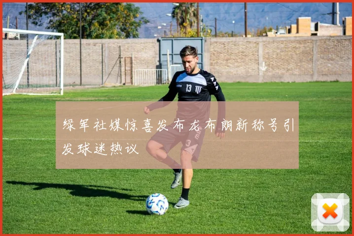 绿军社媒惊喜发布龙布朗新称号引发球迷热议