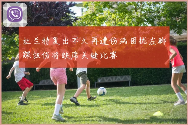 杜兰特复出不久再遭伤病困扰左脚踝扭伤将缺席关键比赛