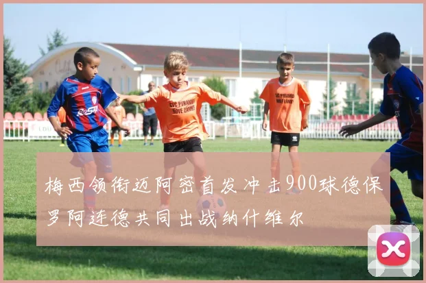 梅西领衔迈阿密首发冲击900球德保罗阿连德共同出战纳什维尔