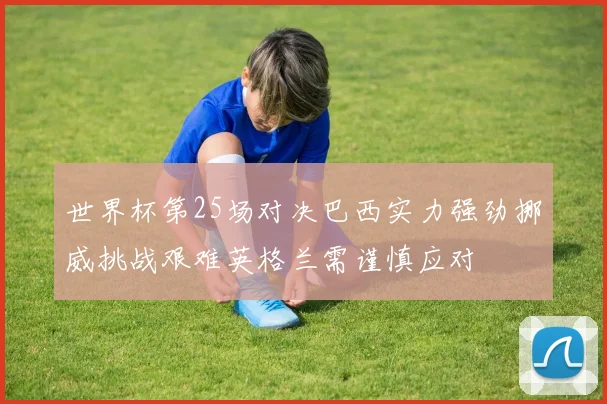 世界杯第25场对决巴西实力强劲挪威挑战艰难英格兰需谨慎应对