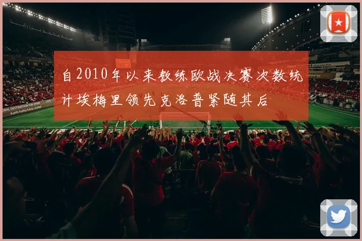 自2010年以来教练欧战决赛次数统计埃梅里领先克洛普紧随其后