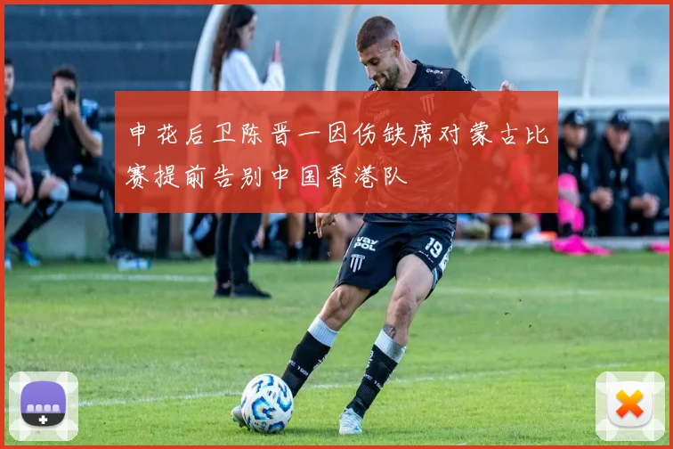 申花后卫陈晋一因伤缺席对蒙古比赛提前告别中国香港队