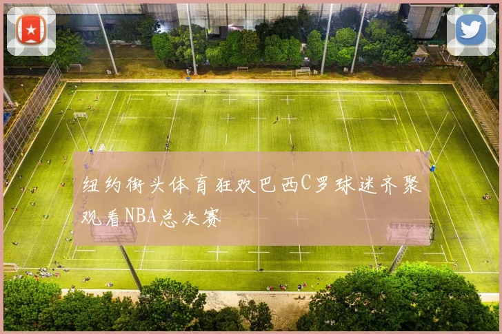 纽约街头体育狂欢巴西C罗球迷齐聚观看NBA总决赛