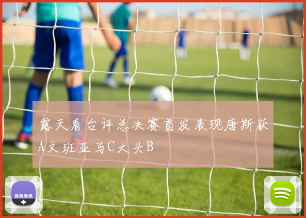 露天看台评总决赛首发表现唐斯获A文班亚马C大头B