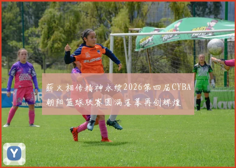 薪火相传精神永续2026第四届CYBA朝阳篮球联赛圆满落幕再创辉煌