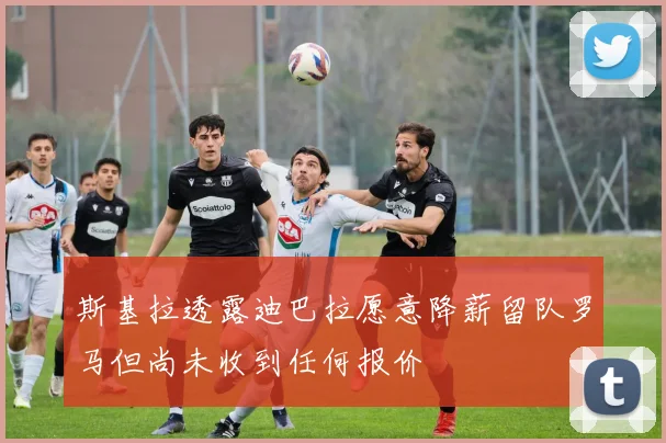 斯基拉透露迪巴拉愿意降薪留队罗马但尚未收到任何报价