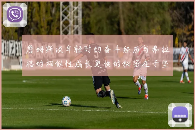 詹姆斯谈年轻时的奋斗经历与弗拉格的相似性成长更快的秘密在于坚持与磨炼