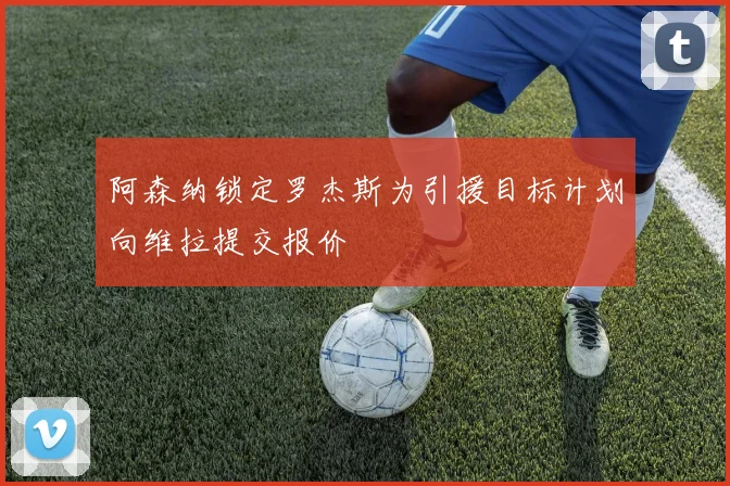 阿森纳锁定罗杰斯为引援目标计划向维拉提交报价