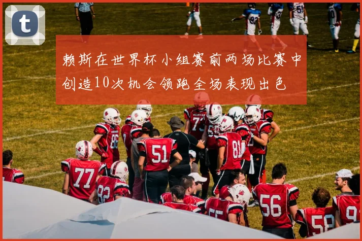 赖斯在世界杯小组赛前两场比赛中创造10次机会领跑全场表现出色