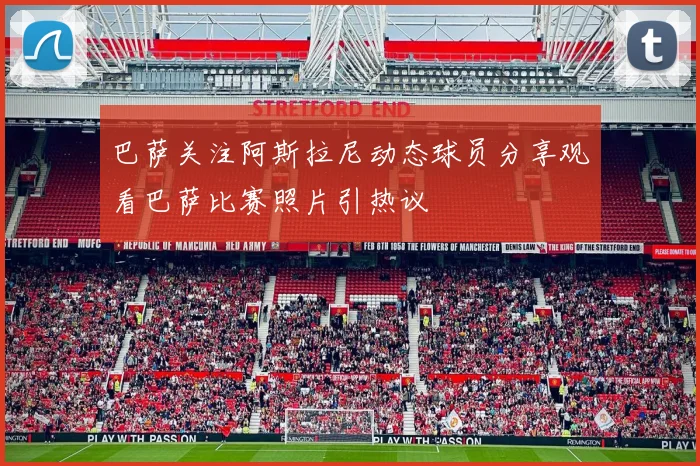 巴萨关注阿斯拉尼动态球员分享观看巴萨比赛照片引热议