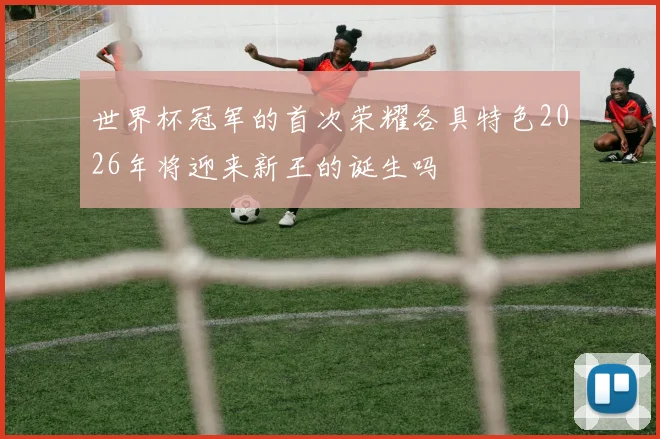 世界杯冠军的首次荣耀各具特色2026年将迎来新王的诞生吗