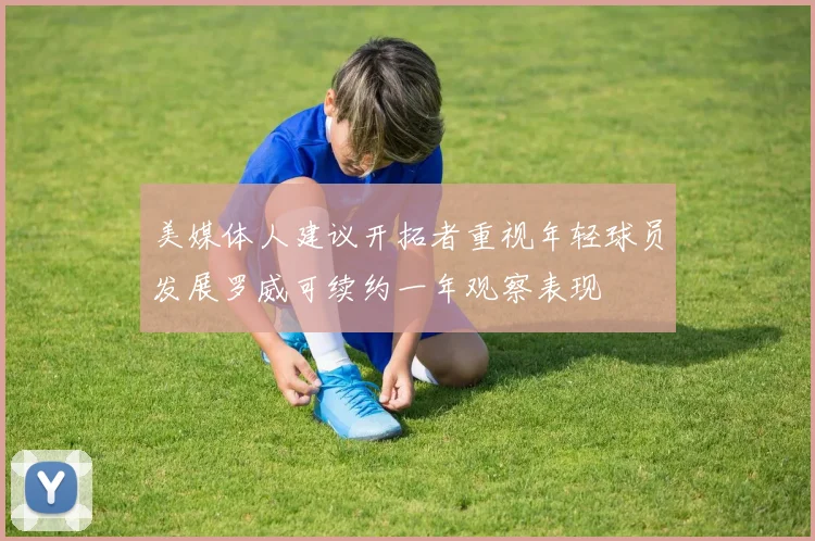 美媒体人建议开拓者重视年轻球员发展罗威可续约一年观察表现