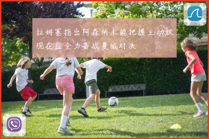 拉姆塞指出阿森纳未能把握主动权现在应全力备战曼城对决