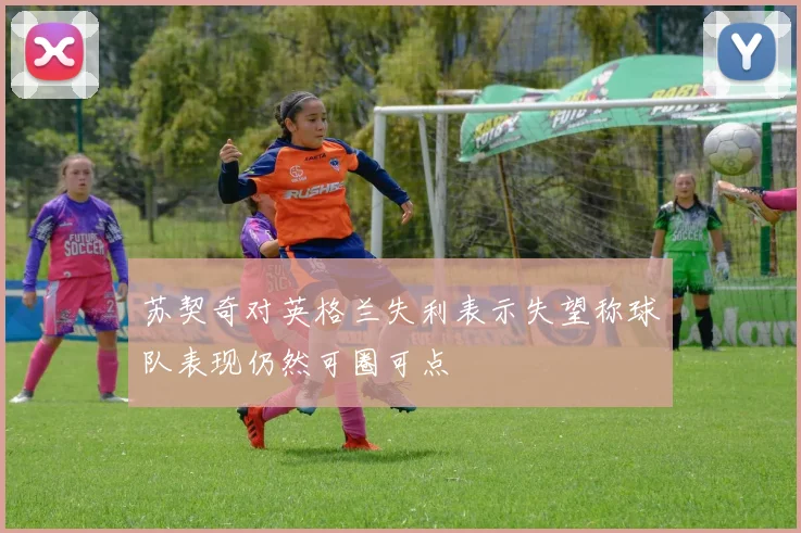 苏契奇对英格兰失利表示失望称球队表现仍然可圈可点