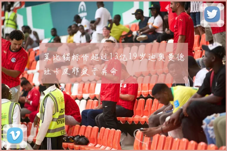 莱比锡标价超过13亿19岁迪奥曼德让卡皮耶疲于奔命