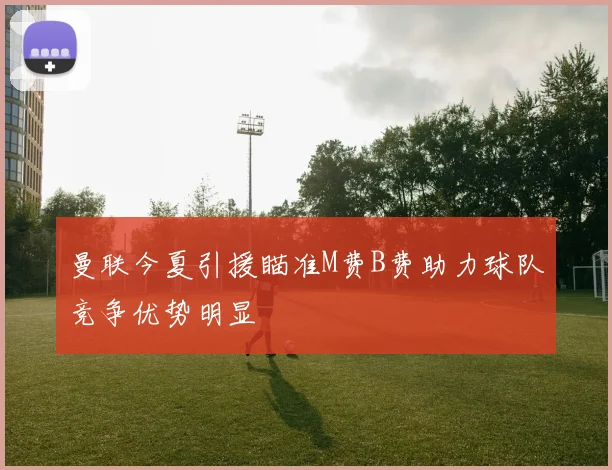曼联今夏引援瞄准M费B费助力球队竞争优势明显