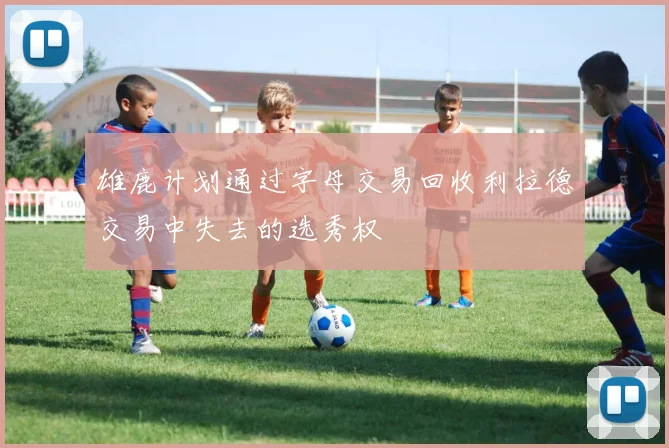 雄鹿计划通过字母交易回收利拉德交易中失去的选秀权